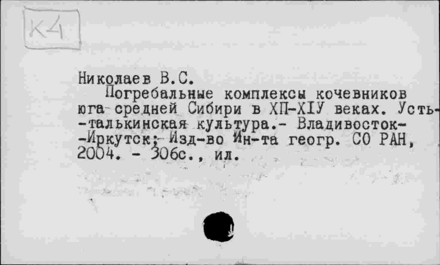 ﻿Николаев В.С.
Погребальные комплексы кочевников юга средней Сибири в ХП-ХІУ веках. Усть -талькинекая культура.- Владивосток--Иркутск:- Изд-во Ин-та геогр. СО РАН, 20Ö4. - 306с., ил.